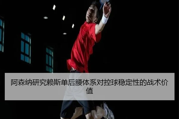 阿森纳研究赖斯单后腰体系对控球稳定性的战术价值