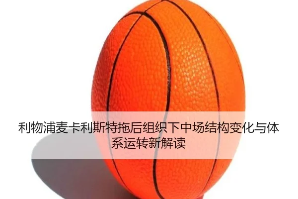 利物浦麦卡利斯特拖后组织下中场结构变化与体系运转新解读