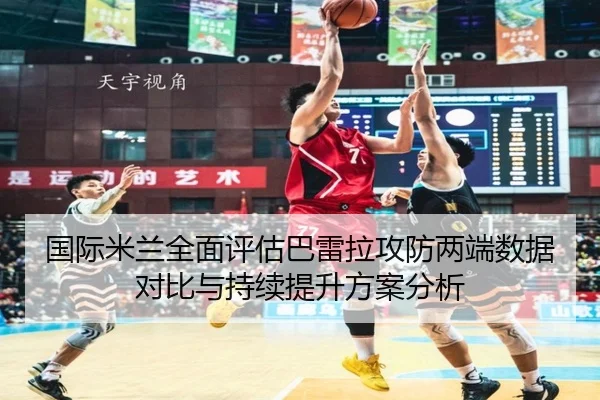 国际米兰全面评估巴雷拉攻防两端数据对比与持续提升方案分析