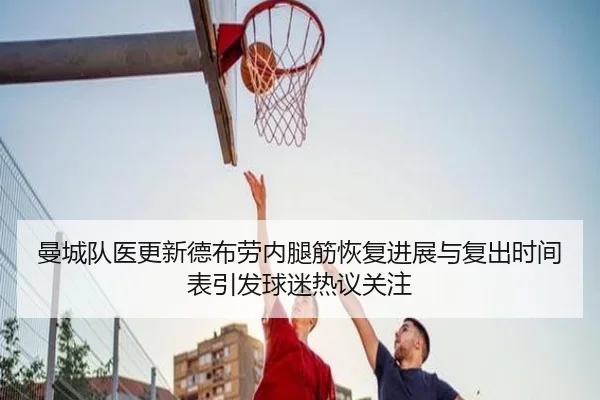曼城队医更新德布劳内腿筋恢复进展与复出时间表引发球迷热议关注