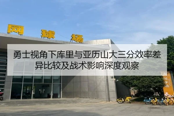 勇士视角下库里与亚历山大三分效率差异比较及战术影响深度观察