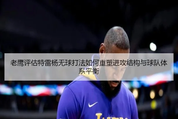 老鹰评估特雷杨无球打法如何重塑进攻结构与球队体系平衡