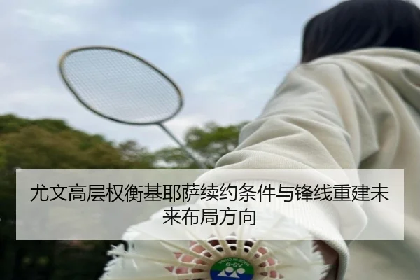 尤文高层权衡基耶萨续约条件与锋线重建未来布局方向