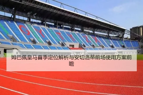 姆巴佩皇马首季定位解析与安切洛蒂前场使用方案前瞻