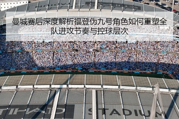 曼城赛后深度解析福登伪九号角色如何重塑全队进攻节奏与控球层次