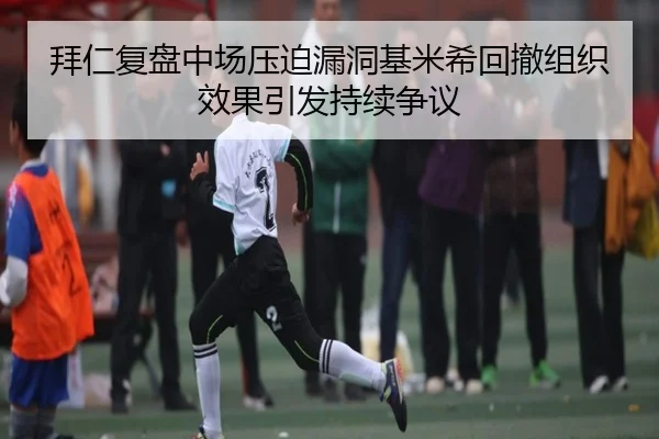 拜仁复盘中场压迫漏洞基米希回撤组织效果引发持续争议