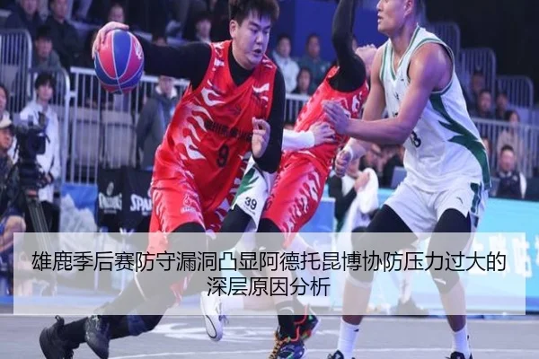 雄鹿季后赛防守漏洞凸显阿德托昆博协防压力过大的深层原因分析